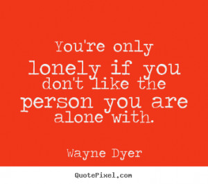 Quote about inspirational - You're only lonely if you don't like the ...