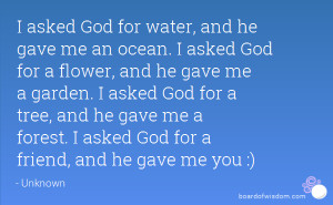 ocean. I asked God for a flower, and he gave me a garden. I asked God ...