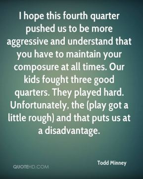 Todd Minney - I hope this fourth quarter pushed us to be more ...