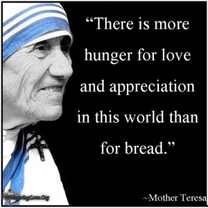There is more hunger for love and appreciation in this world than for ...