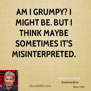 ... grumpy? I might be. But I think maybe sometimes it's misinterpreted