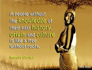 ... , origin and culture is like a tree without roots -- Marcus Garvey