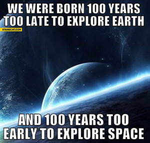 We were born 100 years too late to explore earth and 100 years too ...