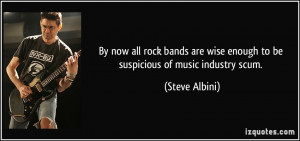 ... wise enough to be suspicious of music industry scum. - Steve Albini