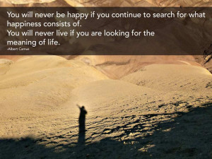 You will never be happy if you continue to search for what happiness ...