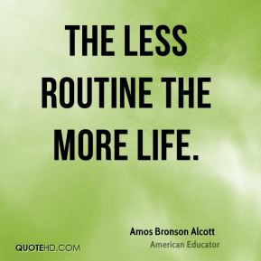 The less routine the more life Amos Bronson Alcott