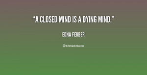 closed mind is a dying mind.”
