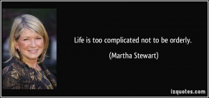 Life is too complicated not to be orderly. - Martha Stewart