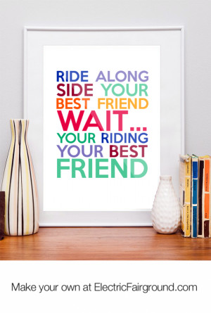 Ride along side your best friend wait… your riding your best friend