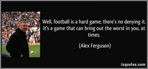 Well, football is a hard game; there's no denying it. It's a game that ...