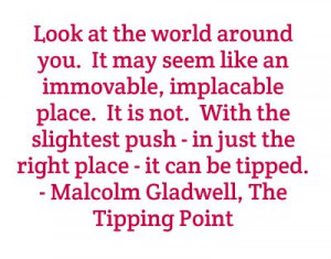 ... right place - it can be tipped. - Malcolm Gladwell, The Tipping Point