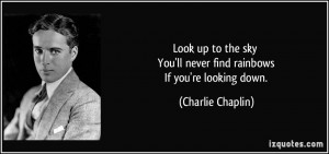 ... You'll never find rainbows If you're looking down. - Charlie Chaplin