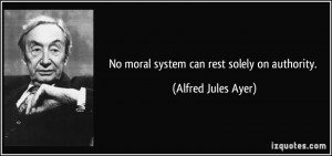 No moral system can rest solely on authority. - Alfred Jules Ayer