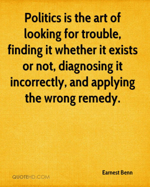 Politics is the art of looking for trouble, finding it whether it ...