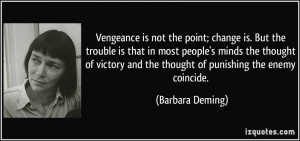 Vengeance is not the point; change is. But the trouble is that in most ...