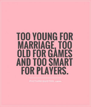 Too young for marriage, too old for games and too smart for players ...