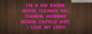 ... cleanin, bill figurin, husband missin oilfield wife.I love my life