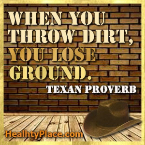 Quote: when you throw dirt, you lose ground. http://www.healthyplace ...
