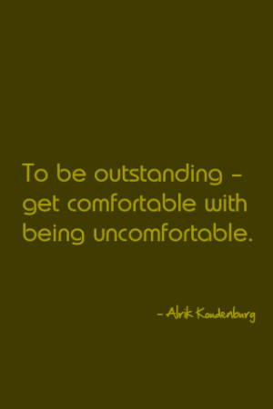 To be outstanding – get comfortable with being uncomfortable.