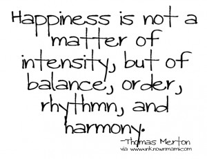 Happiness is not a matter of intensity, but of balance, order, rhythm ...