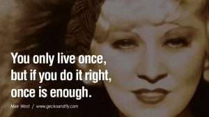 ... You only live once, but if you do it right, once is enough. - Mae West