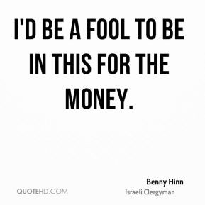 Benny Hinn - I'd be a fool to be in this for the money.