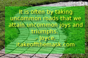 It is often by taking uncommon roads, that we attain uncommon joys and ...