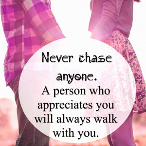 Never chase anyone. A person who appreciates you will always walk with ...