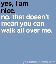 Don't mistake my kindness for weakness.