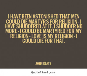 have been astonished that men could die martyrs for religion - I have ...