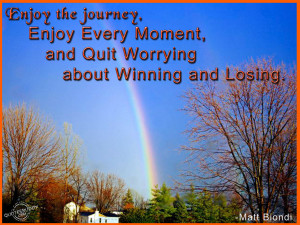 Enjoy The Journey, Enjoy Every Moment, And Quit Worrying About Winning ...