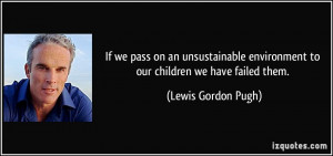 If we pass on an unsustainable environment to our children we have ...