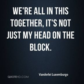 ... - We're all in this together, it's not just my head on the block