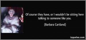 ... be sitting here talking to someone like you. - Barbara Cartland