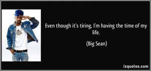 Even though it's tiring, I'm having the time of my life. - Big Sean