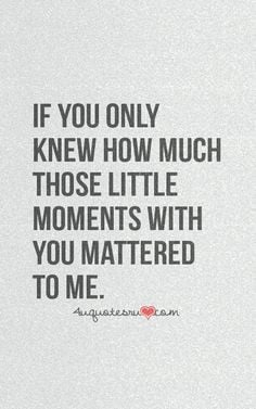 if only you knew how much those little moments with you mattered to me ...