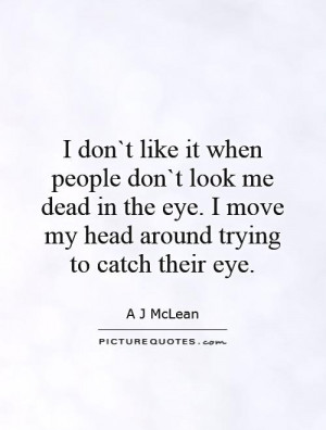 don`t like it when people don`t look me dead in the eye. I move my ...