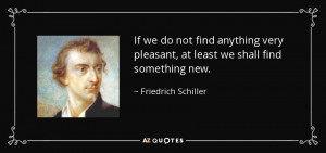 ... pleasant, at least we shall find something new. - Friedrich Schiller