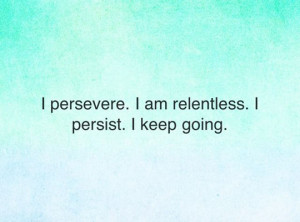 persevere. I am relentless. I persist. I keep going.