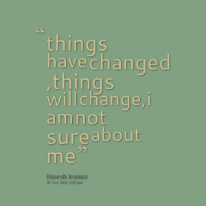 ... have changed ,things will change,i am not sure about me Kr Dinesh