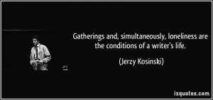 ... , loneliness are the conditions of a writer's life. - Jerzy Kosinski