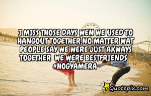 miss those days wen we used to hangout together.no matter wat people ...