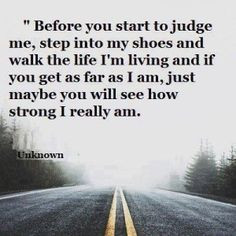 Before you start to judge me, step into my shoes and walk the life I ...