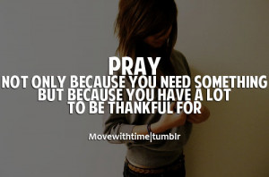 Pray, not only because you need something, but because you have a lot ...