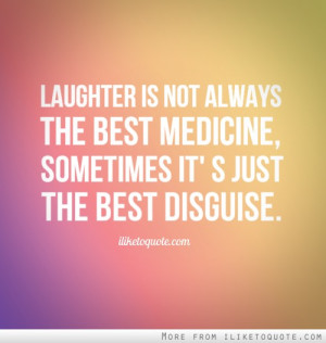 ... not always the best medicine, sometimes it's just the best disguise