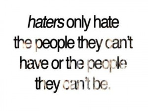 Haters only hate the people they cant have or the people they cant be.