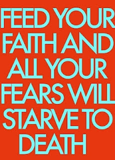 Feed your faith and all your fears will starve to death.