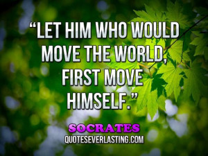 Let him who would move the world, first move himself.