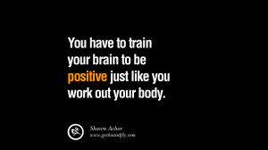 ... brain to be positive just like you work out your body. – Shawn Achor