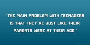 The main problem with teenagers is that they’re just like their ...